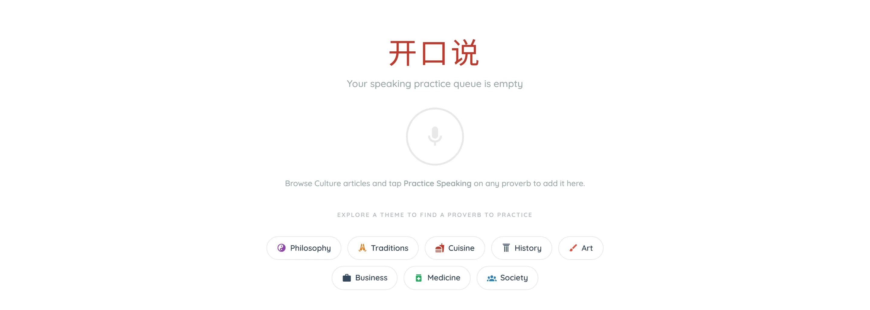 The pronunciation trainer with nothing queued: 开口说 in red above the line "Your speaking practice queue is empty", then a greyed-out circular microphone button that cannot be pressed. Underneath it reads "Browse Culture articles and tap Practice Speaking on any proverb to add it here." Below that, under "Explore a theme to find a proverb to practice", sit eight theme links: Philosophy, Traditions, Cuisine, History, Art, Business, Medicine and Society.