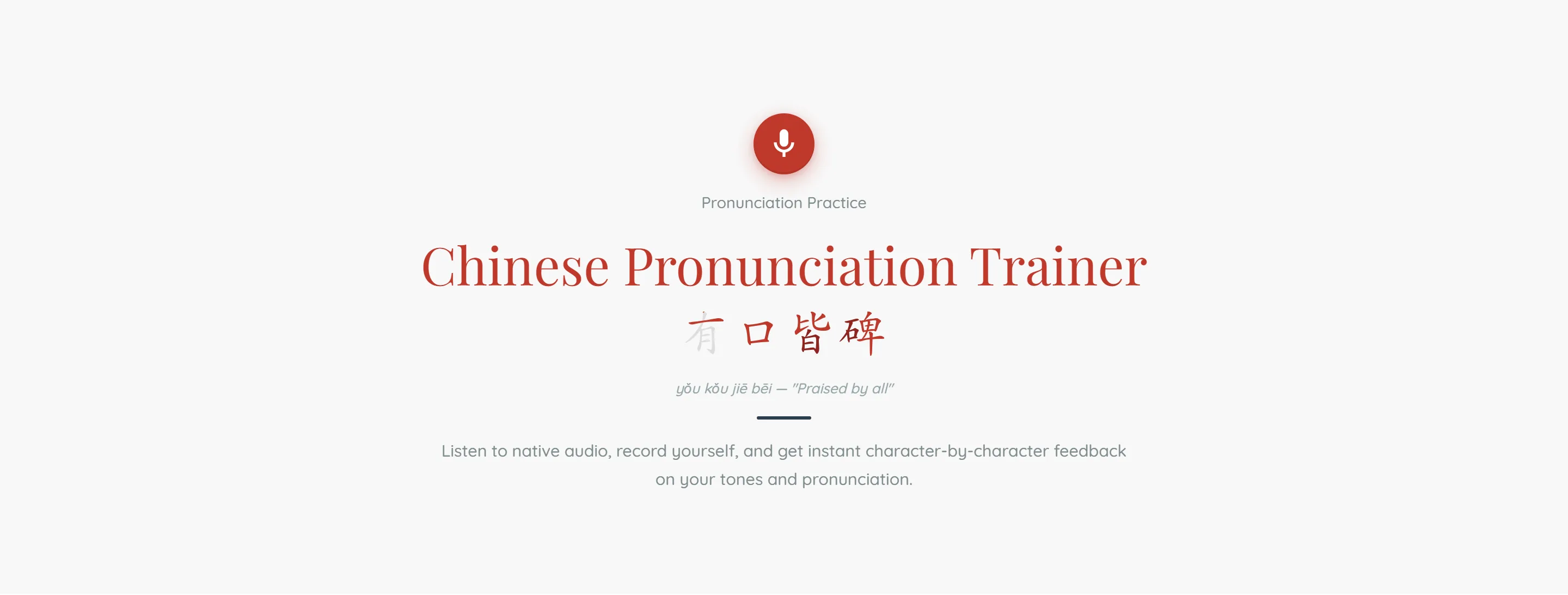 The top of the pronunciation trainer page on a pale grey background. A round red circle with a white microphone icon, the small grey label ‘Pronunciation Practice’, then the red heading ‘Chinese Pronunciation Trainer’ and the four characters 有口皆碑 in red brush strokes, the first character part-drawn in pale grey as the stroke animation restarts. Below them, in italics, ‘yǒu kǒu jiē bēi — "Praised by all"’, a short dark rule, and two lines of grey text: ‘Listen to native audio, record yourself, and get instant character-by-character feedback on your tones and pronunciation.’